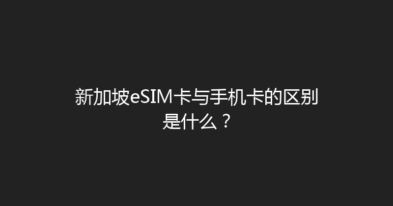 新加坡eSIM卡与手机卡的区别是什么？ 
