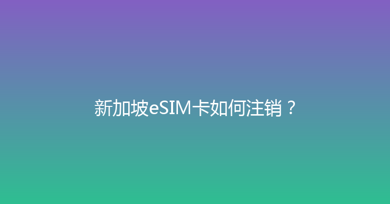 新加坡eSIM卡如何注销？ 