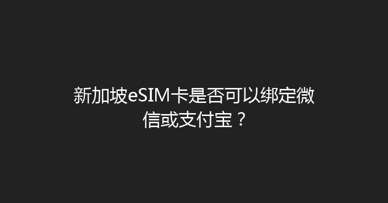 新加坡eSIM卡是否可以绑定微信或支付宝？ 