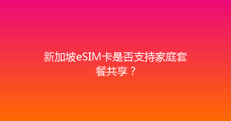 新加坡eSIM卡是否支持家庭套餐共享？ 