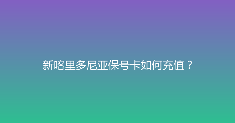 新喀里多尼亚保号卡如何充值？ 