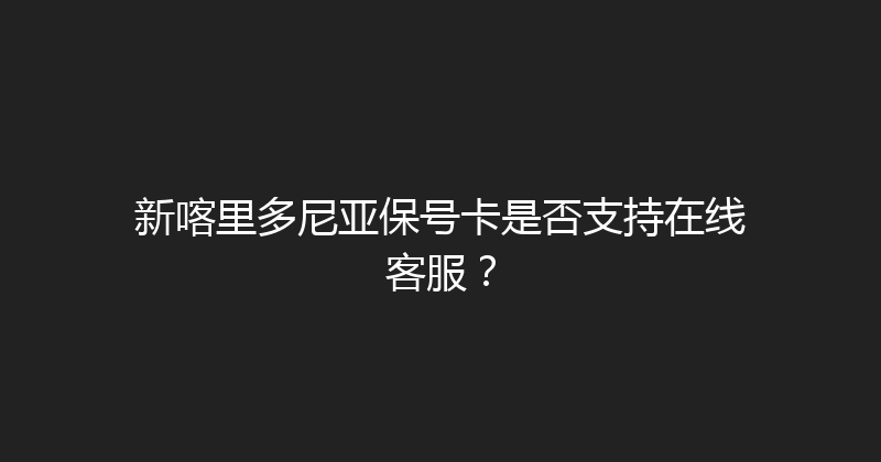 新喀里多尼亚保号卡是否支持在线客服？ 