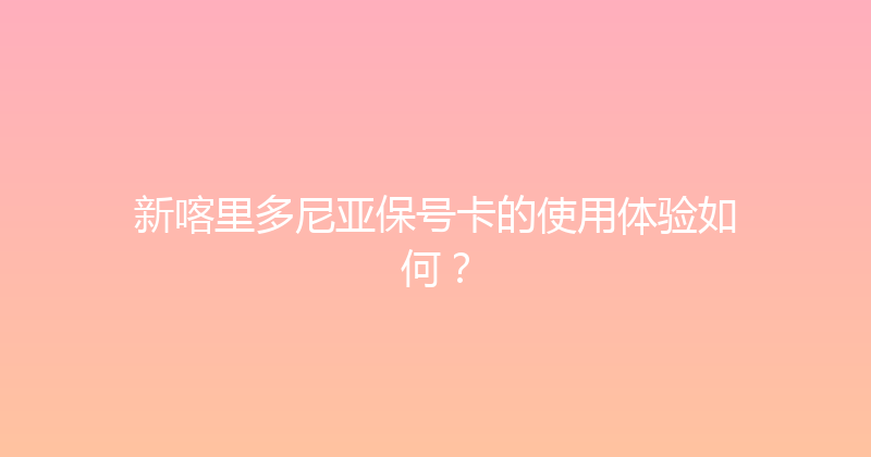 新喀里多尼亚保号卡的使用体验如何？ 