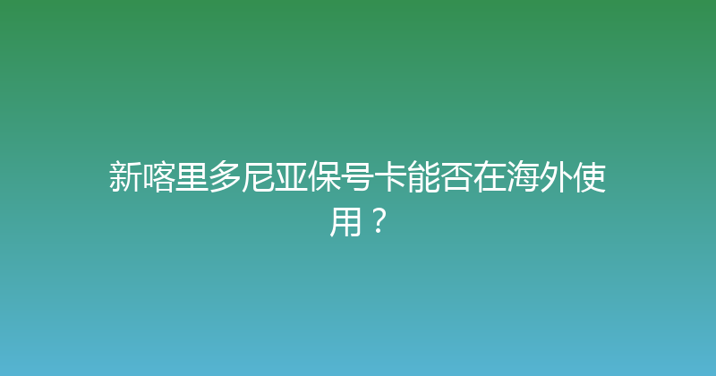 新喀里多尼亚保号卡能否在海外使用？ 