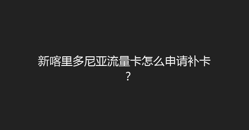 新喀里多尼亚流量卡怎么申请补卡？ 