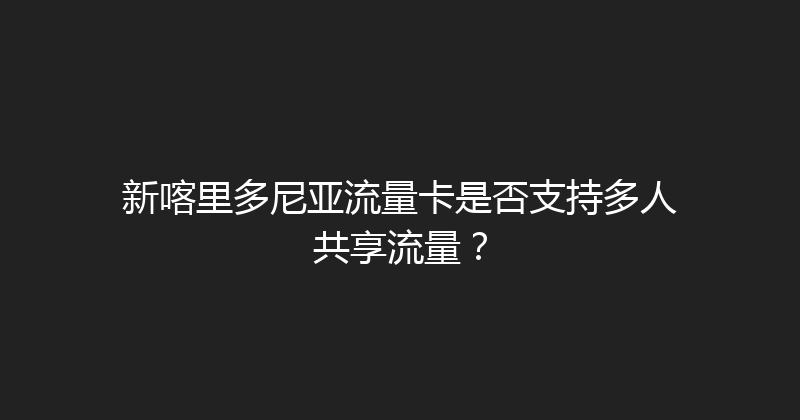 新喀里多尼亚流量卡是否支持多人共享流量？ 
