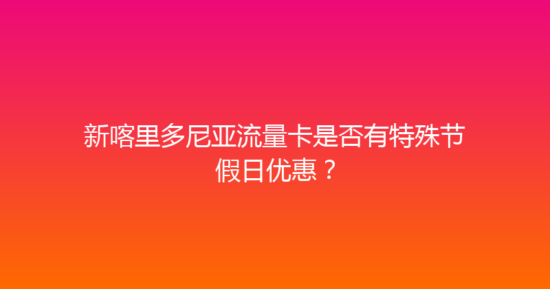 新喀里多尼亚流量卡是否有特殊节假日优惠？ 