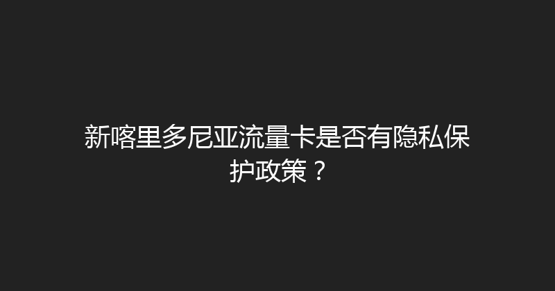 新喀里多尼亚流量卡是否有隐私保护政策？ 