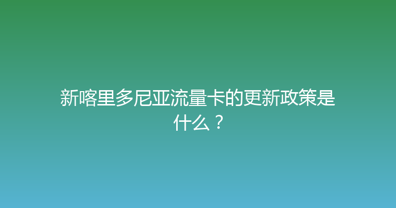 新喀里多尼亚流量卡的更新政策是什么？ 