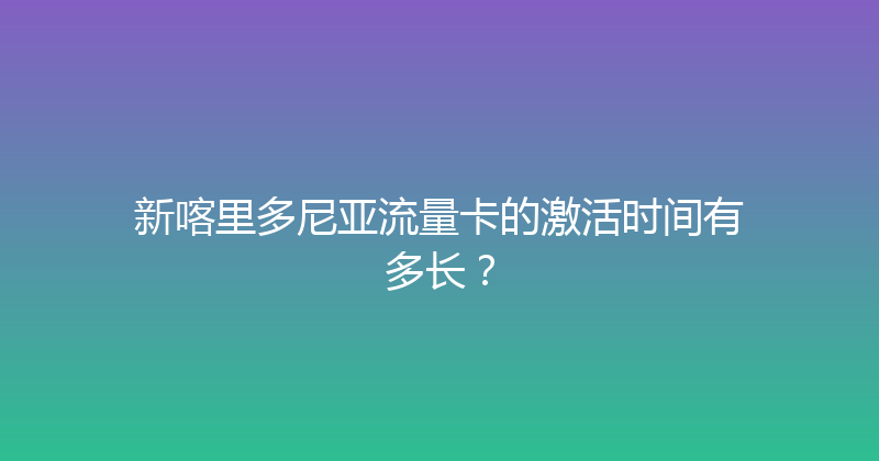 新喀里多尼亚流量卡的激活时间有多长？ 