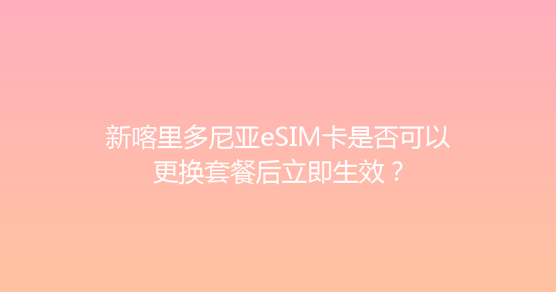 新喀里多尼亚eSIM卡是否可以更换套餐后立即生效？ 
