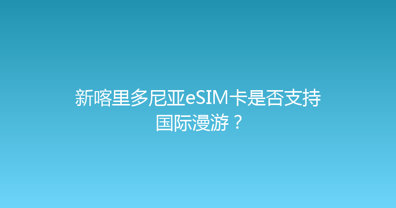 新喀里多尼亚eSIM卡是否支持国际漫游？ 