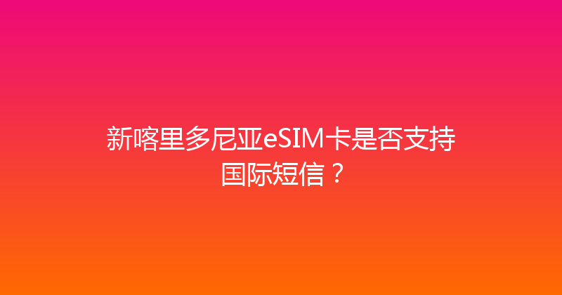 新喀里多尼亚eSIM卡是否支持国际短信？ 
