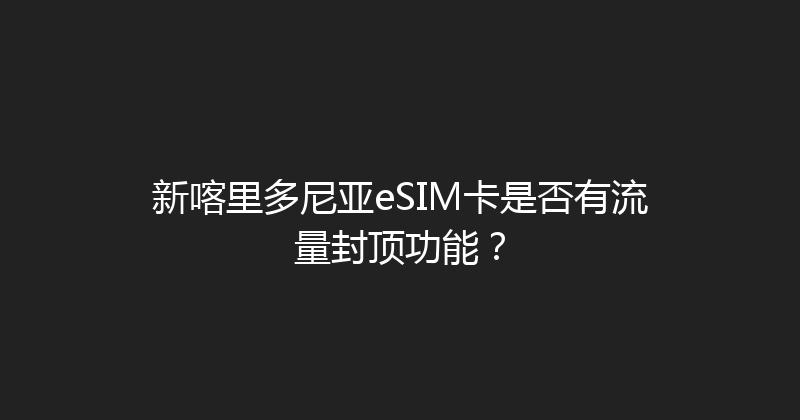 新喀里多尼亚eSIM卡是否有流量封顶功能？ 