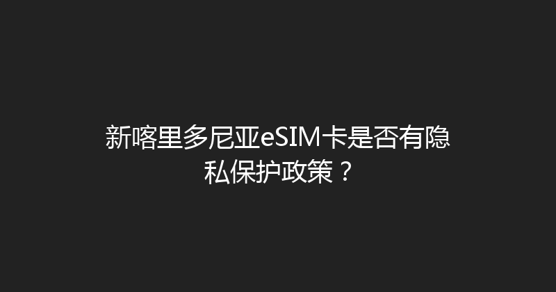 新喀里多尼亚eSIM卡是否有隐私保护政策？ 