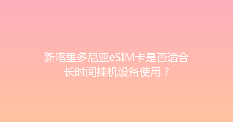 新喀里多尼亚eSIM卡是否适合长时间挂机设备使用？ 