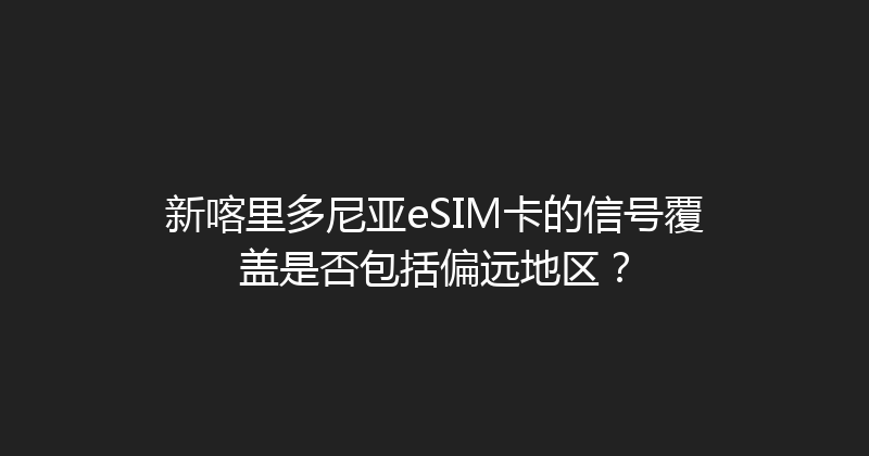 新喀里多尼亚eSIM卡的信号覆盖是否包括偏远地区？ 