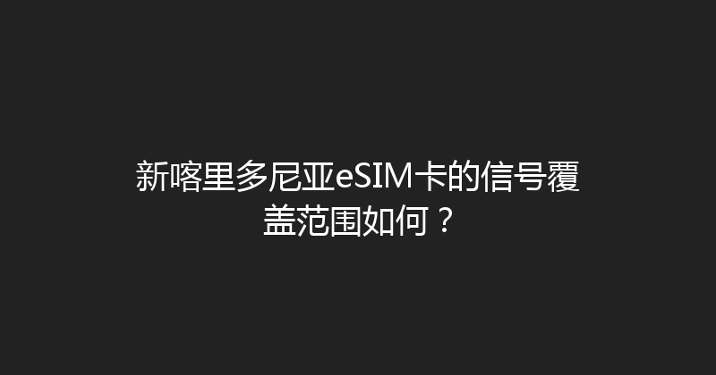 新喀里多尼亚eSIM卡的信号覆盖范围如何？ 
