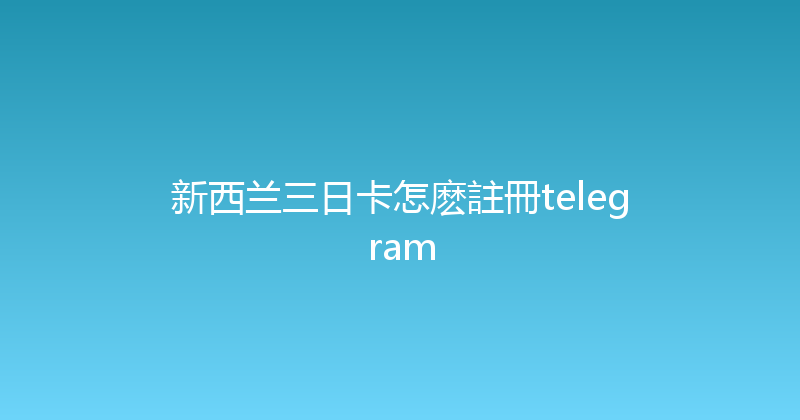 新西兰三日卡怎麽註冊telegram 