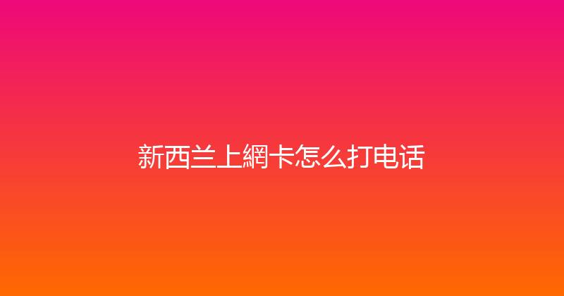 新西兰上網卡怎么打电话 