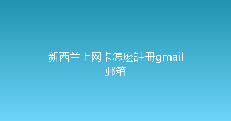 新西兰上网卡怎麽註冊gmail郵箱 