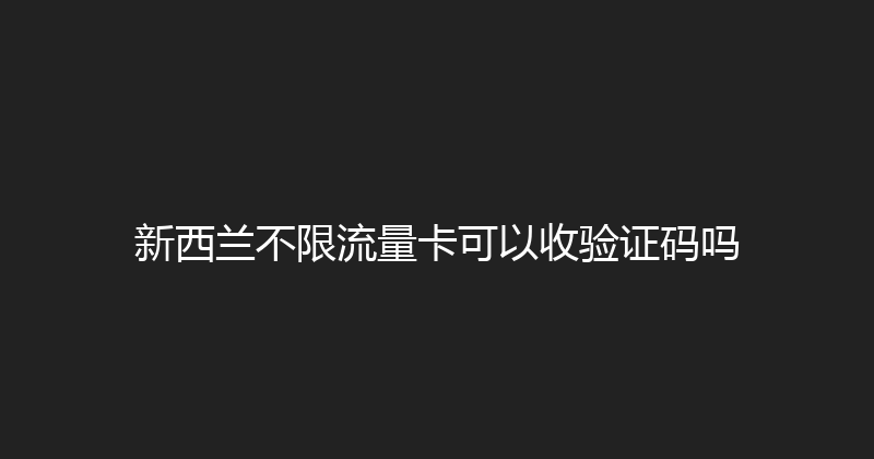 新西兰不限流量卡可以收验证码吗 