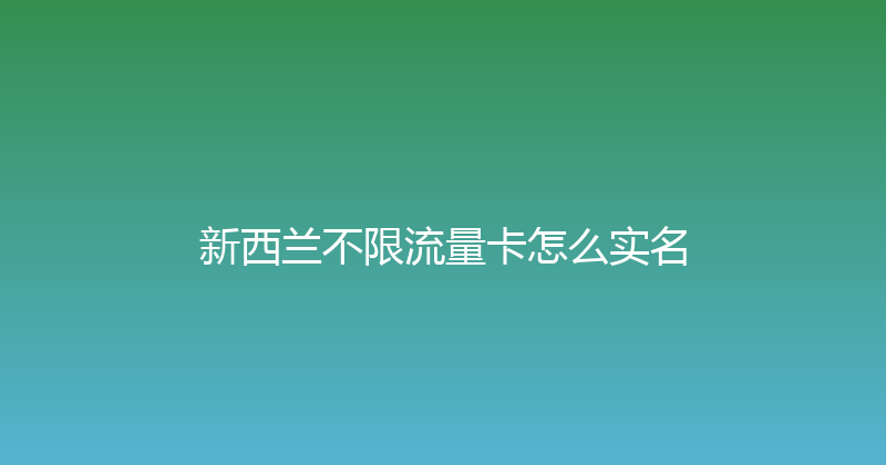 新西兰不限流量卡怎么实名 