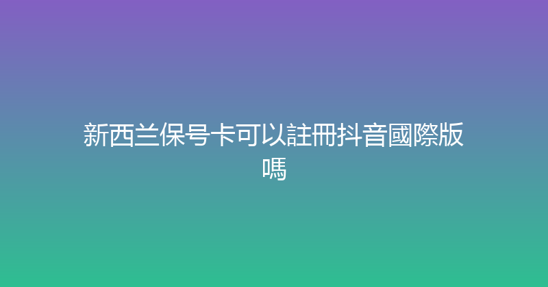 新西兰保号卡可以註冊抖音國際版嗎 