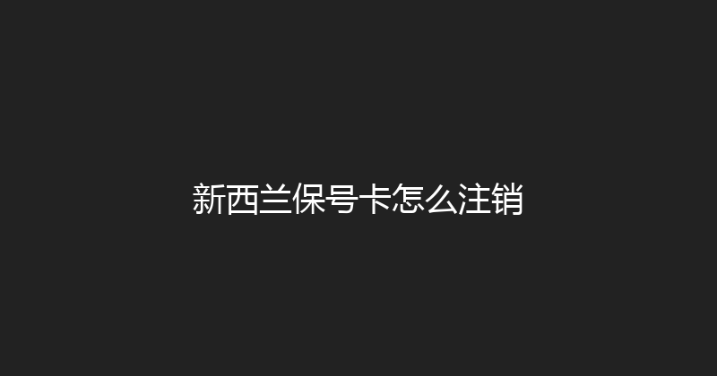 新西兰保号卡怎么注销 