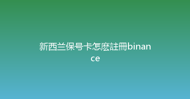 新西兰保号卡怎麽註冊binance 