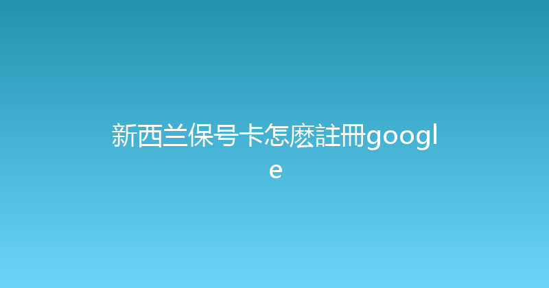 新西兰保号卡怎麽註冊google 
