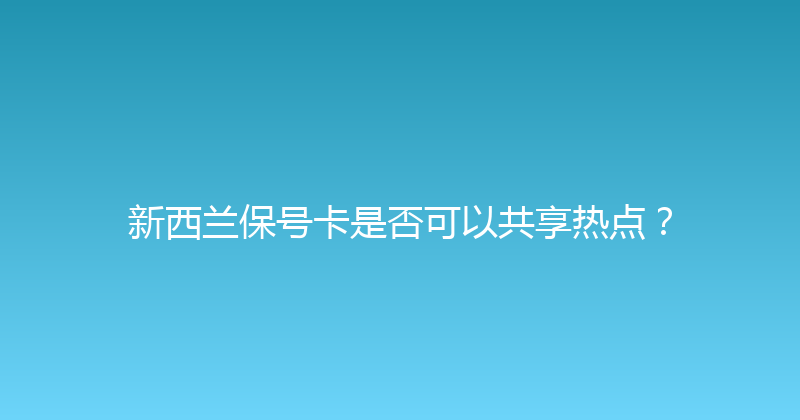 新西兰保号卡是否可以共享热点？ 