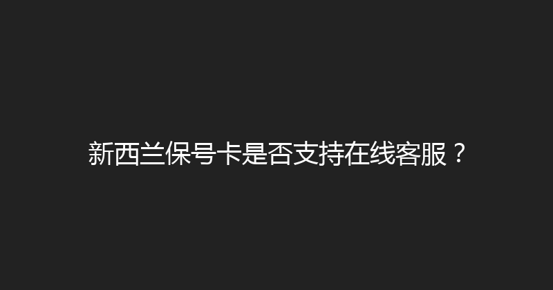 新西兰保号卡是否支持在线客服？ 