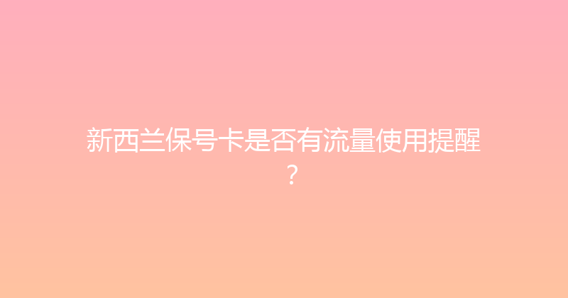新西兰保号卡是否有流量使用提醒？ 