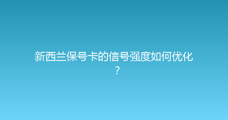 新西兰保号卡的信号强度如何优化？ 