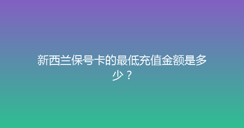新西兰保号卡的最低充值金额是多少？ 