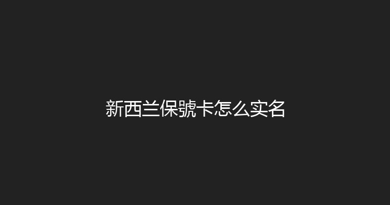 新西兰保號卡怎么实名 