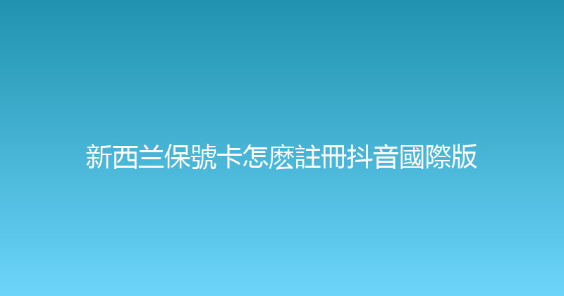 新西兰保號卡怎麽註冊抖音國際版 