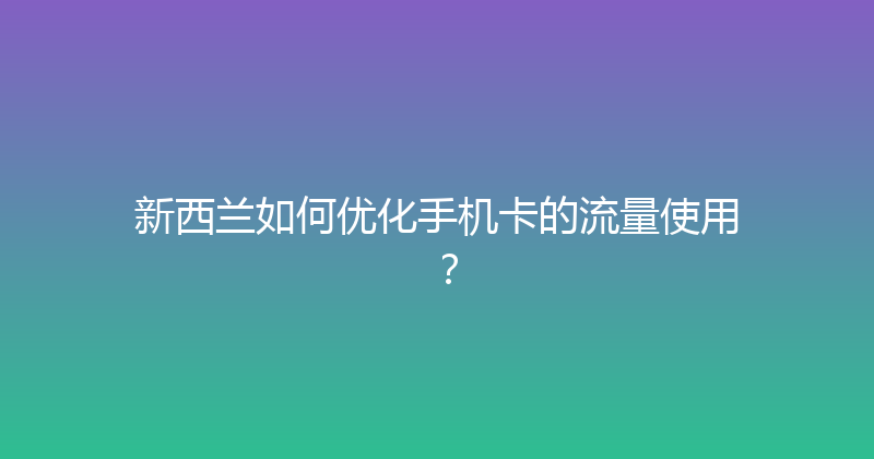 新西兰如何优化手机卡的流量使用？ 