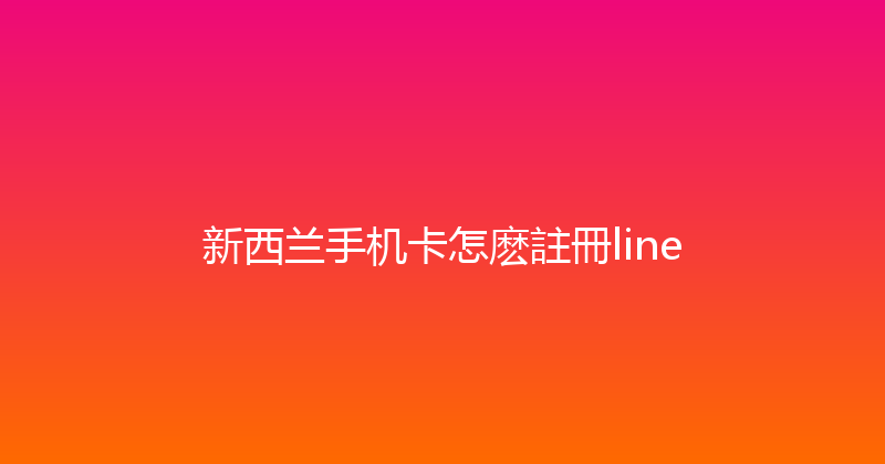 新西兰手机卡怎麽註冊line 