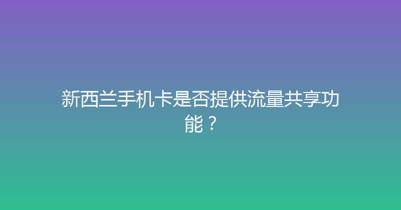 新西兰手机卡是否提供流量共享功能？ 