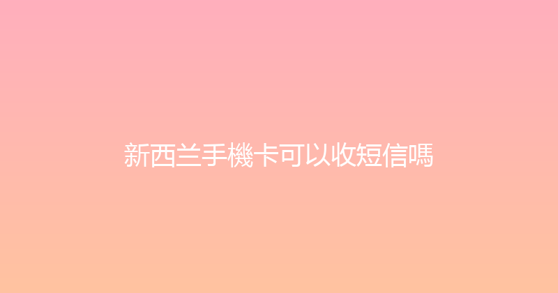 新西兰手機卡可以收短信嗎 