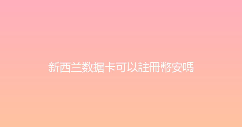 新西兰数据卡可以註冊幣安嗎 