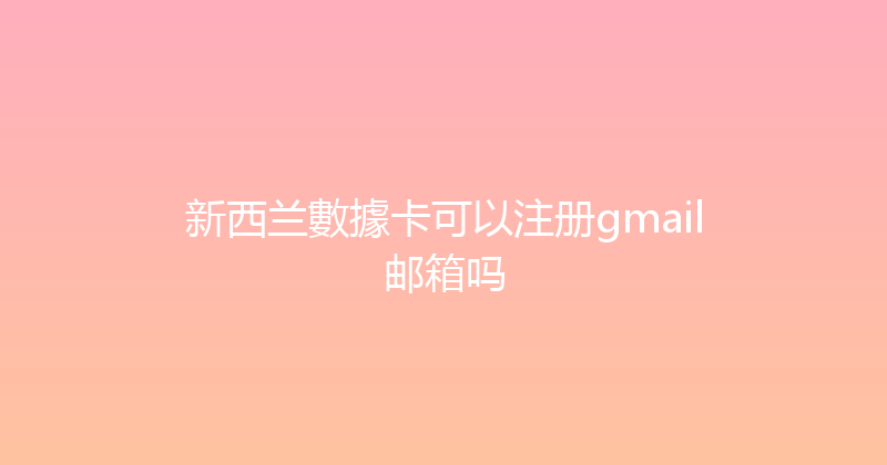 新西兰數據卡可以注册gmail邮箱吗 