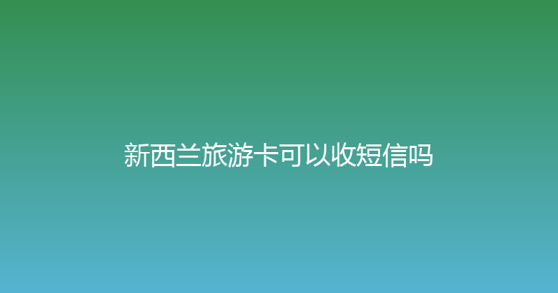 新西兰旅游卡可以收短信吗 