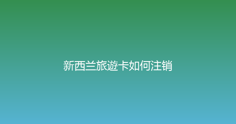 新西兰旅遊卡如何注销 