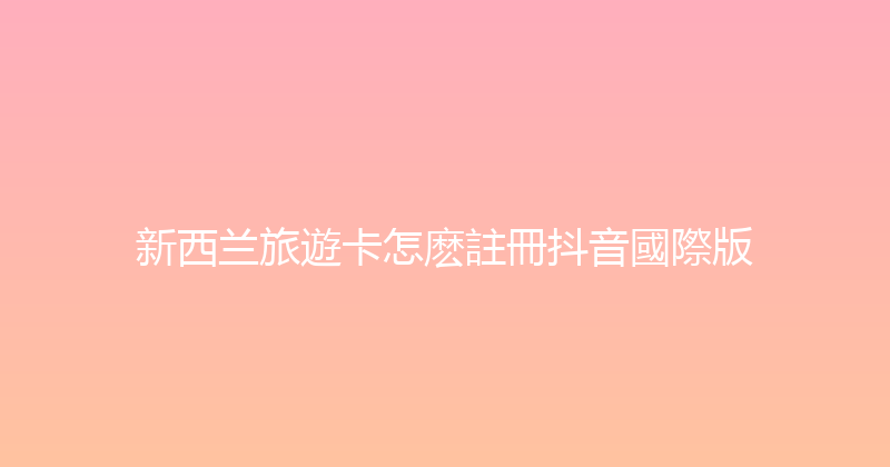 新西兰旅遊卡怎麽註冊抖音國際版 