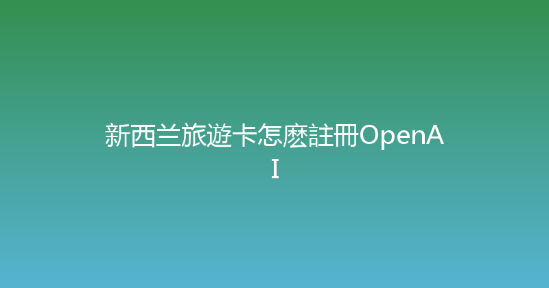 新西兰旅遊卡怎麽註冊OpenAI 