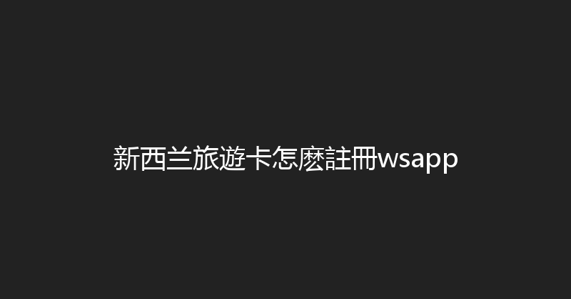新西兰旅遊卡怎麽註冊wsapp 