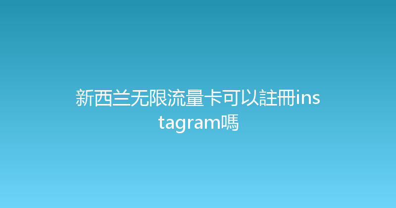 新西兰无限流量卡可以註冊instagram嗎 